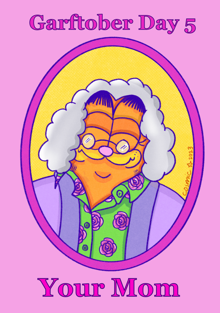 Illustration #5 for Garftober, prompt: “your mom.” On a light pink background there is darker pink text outlined in purple that reads “Garftober Day 5,” then an illustration of Garfield as an older lady with silvery hair wearing a green shirt with pink roses on it and a purple cardigan; her eyes are closed and she is smiling and wearing a small pair of glasses. Underneath the illustration is text in the same style as the top that reads “Your Mom.”